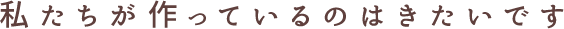 私たちが作っているのはきたいです